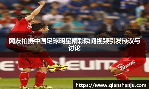 网友拍摄中国足球明星精彩瞬间视频引发热议与讨论